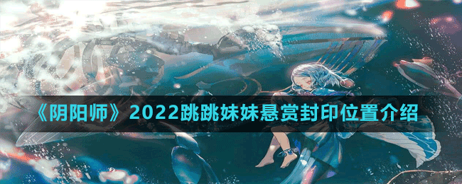《陰陽(yáng)師》2022跳跳妹妹懸賞封印位置介紹