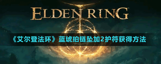 《艾爾登法環(huán)》藍(lán)琥珀鏈墜加2護(hù)符獲得方法