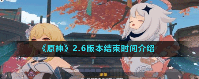 《原神》2.6版本結(jié)束時間介紹