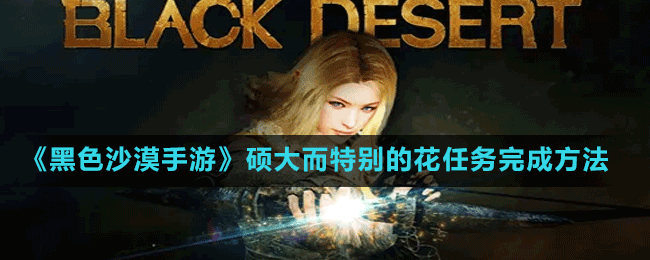 《黑色沙漠手游》碩大而特別的花任務完成方法