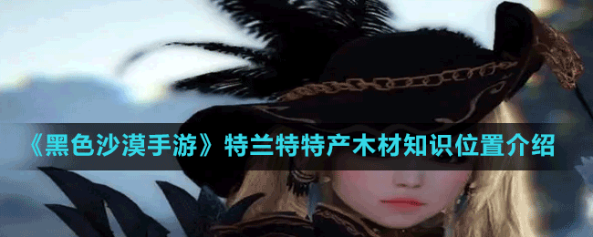 《黑色沙漠手游》特蘭特特產木材知識位置介紹