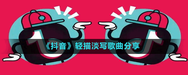 《抖音》輕描淡寫(xiě)歌曲分享