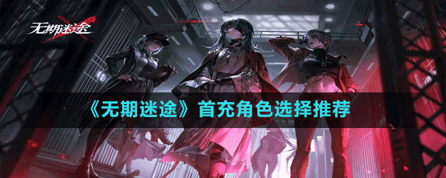 《無(wú)期迷途》首充角色選擇推薦