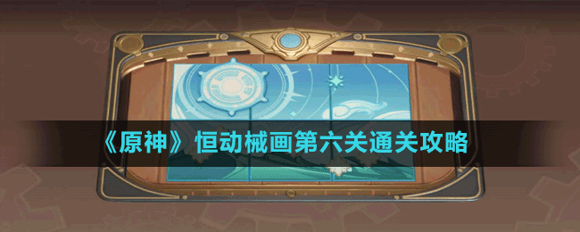 《原神》恒動(dòng)械畫第六關(guān)通關(guān)攻略