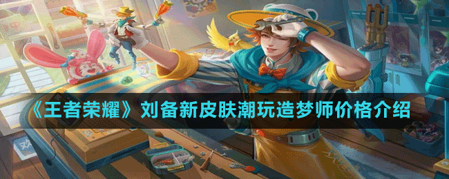 《王者榮耀》劉備新皮膚潮玩造夢(mèng)師價(jià)格介紹