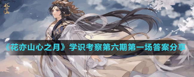 《花亦山心之月》學(xué)識考察第六期第一場答案分享