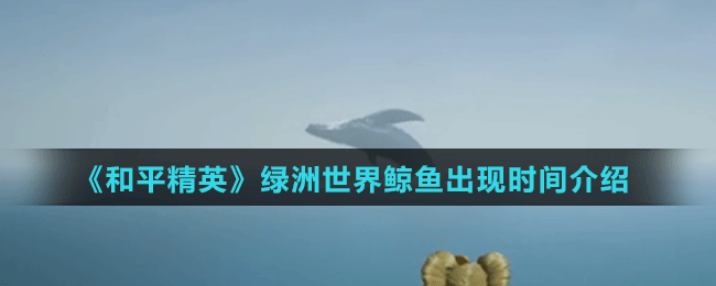 《和平精英》綠洲世界鯨魚(yú)出現(xiàn)時(shí)間介紹