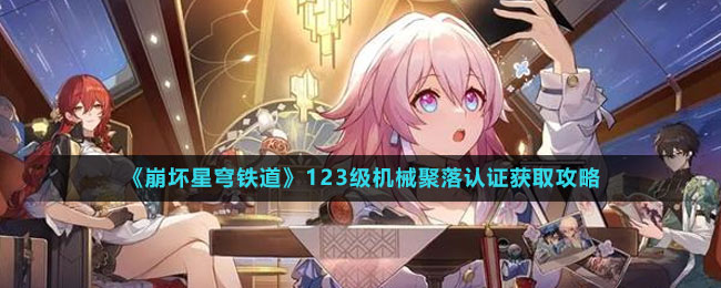 《崩壞星穹鐵道》123級機械聚落認證獲取攻略