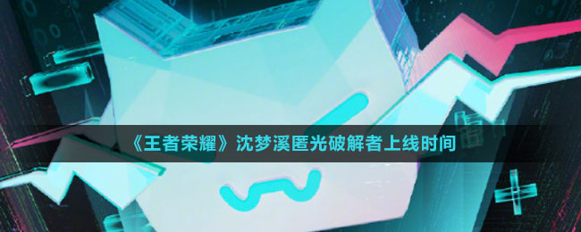 《王者榮耀》沈夢溪匿光破解者上線時間