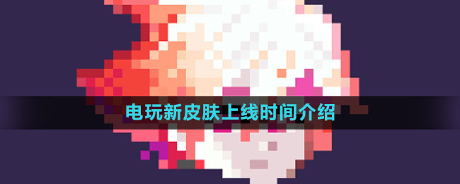 《王者榮耀》2023年電玩新皮膚上線(xiàn)時(shí)間介紹