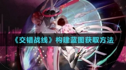 《交錯戰(zhàn)線》構(gòu)建藍圖獲取方法